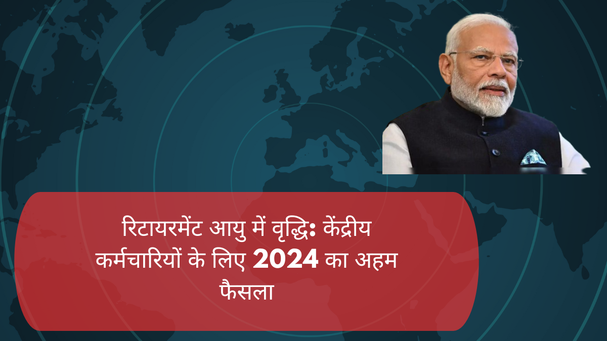 रिटायरमेंट आयु में वृद्धि: केंद्रीय कर्मचारियों के लिए 2024 का अहम फैसला