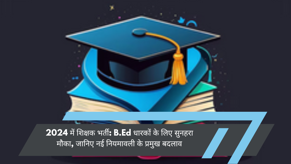 2024 में शिक्षक भर्ती: B.Ed धारकों के लिए सुनहरा मौका, जानिए नई नियमावली के प्रमुख बदलाव